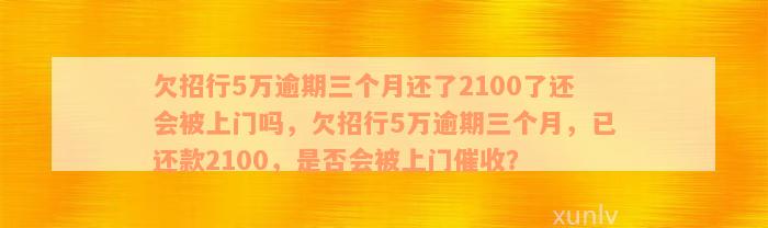 欠招行5万逾期三个月还了2100了还会被上门吗，欠招行5万逾期三个月，已还款2100，是否会被上门催收？