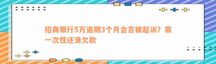 招商银行5万逾期3个月会否被起诉？需一次性还清欠款