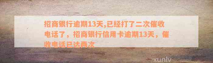 招商银行逾期13天,已经打了二次催收电话了，招商银行信用卡逾期13天，催收电话已达两次