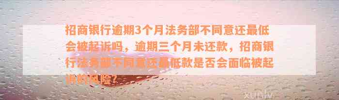 招商银行逾期3个月法务部不同意还最低会被起诉吗，逾期三个月未还款，招商银行法务部不同意还最低款是否会面临被起诉的风险？