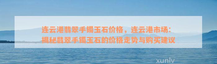 连云港翡翠手镯玉石价格，连云港市场：揭秘翡翠手镯玉石的价格走势与购买建议