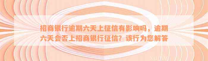 招商银行逾期六天上征信有影响吗，逾期六天会否上招商银行征信？该行为您解答