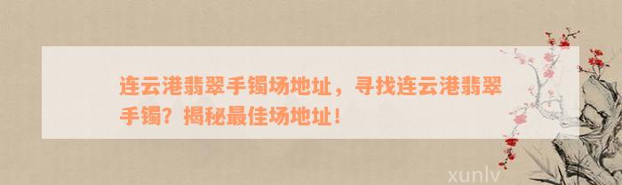 连云港翡翠手镯场地址，寻找连云港翡翠手镯？揭秘最佳场地址！