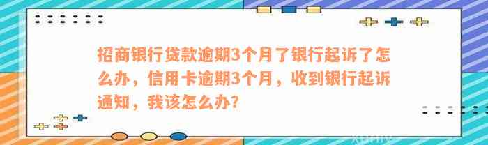 招商银行贷款逾期3个月了银行起诉了怎么办，信用卡逾期3个月，收到银行起诉通知，我该怎么办？