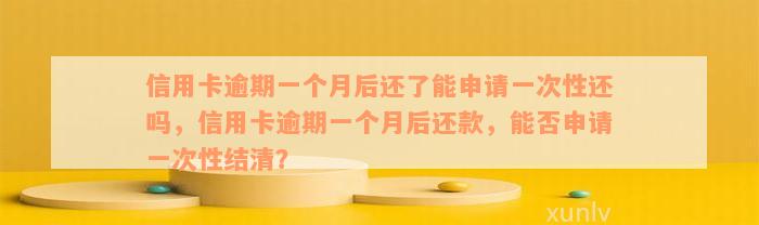 信用卡逾期一个月后还了能申请一次性还吗，信用卡逾期一个月后还款，能否申请一次性结清？