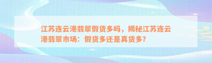 江苏连云港翡翠假货多吗，揭秘江苏连云港翡翠市场：假货多还是真货多？