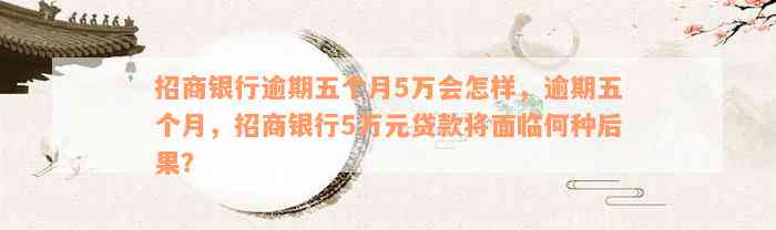 招商银行逾期五个月5万会怎样，逾期五个月，招商银行5万元贷款将面临何种后果？