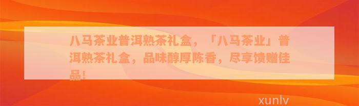 八马茶业普洱熟茶礼盒，「八马茶业」普洱熟茶礼盒，品味醇厚陈香，尽享馈赠佳品！