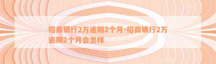 招商银行2万逾期2个月-招商银行2万逾期2个月会怎样