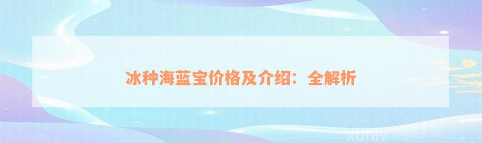 冰种海蓝宝价格及介绍：全解析