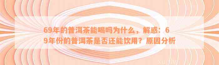 69年的普洱茶能喝吗为什么，解惑：69年份的普洱茶是否还能饮用？原因分析