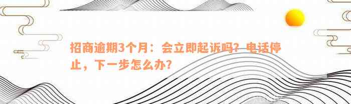 招商逾期3个月：会立即起诉吗？电话停止，下一步怎么办？