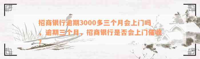 招商银行逾期3000多三个月会上门吗，逾期三个月，招商银行是否会上门催收？