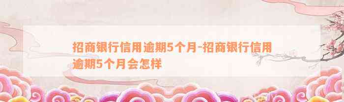 招商银行信用逾期5个月-招商银行信用逾期5个月会怎样