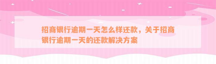 招商银行逾期一天怎么样还款，关于招商银行逾期一天的还款解决方案