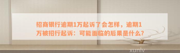 招商银行逾期1万起诉了会怎样，逾期1万被招行起诉：可能面临的后果是什么？