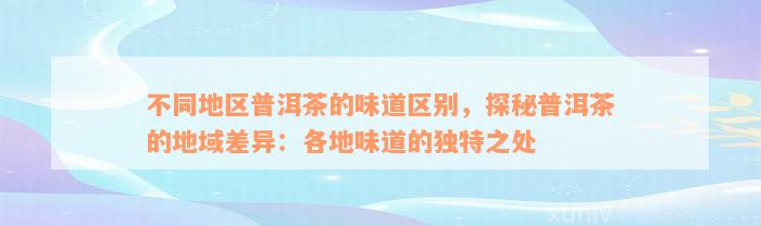 不同地区普洱茶的味道区别，探秘普洱茶的地域差异：各地味道的独特之处