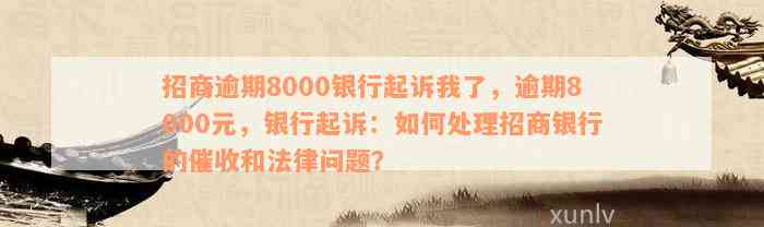 招商逾期8000银行起诉我了，逾期8000元，银行起诉：如何处理招商银行的催收和法律问题？