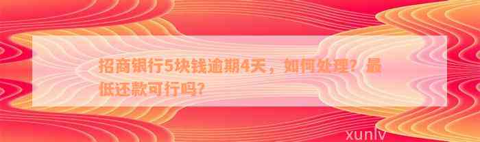 招商银行5块钱逾期4天，如何处理？最低还款可行吗？