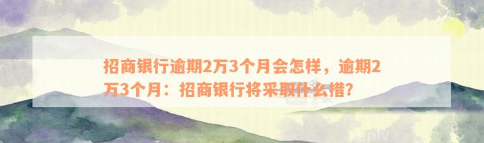 招商银行逾期2万3个月会怎样，逾期2万3个月：招商银行将采取什么措？