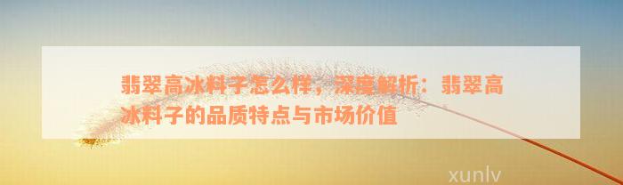 翡翠高冰料子怎么样，深度解析：翡翠高冰料子的品质特点与市场价值