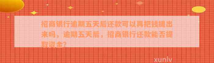 招商银行逾期五天后还款可以再把钱提出来吗，逾期五天后，招商银行还款能否提取资金？