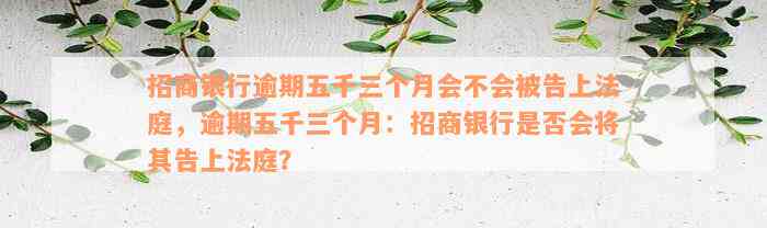 招商银行逾期五千三个月会不会被告上法庭，逾期五千三个月：招商银行是否会将其告上法庭？