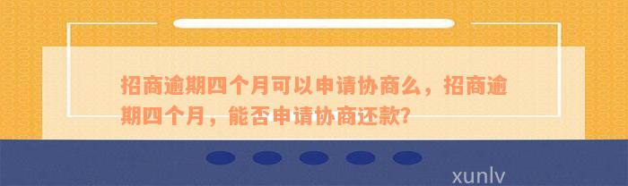 招商逾期四个月可以申请协商么，招商逾期四个月，能否申请协商还款？