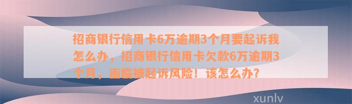 招商银行信用卡6万逾期3个月要起诉我怎么办，招商银行信用卡欠款6万逾期3个月，面临被起诉风险！该怎么办？