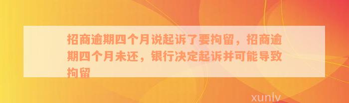 招商逾期四个月说起诉了要拘留，招商逾期四个月未还，银行决定起诉并可能导致拘留