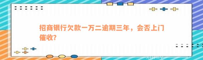 招商银行欠款一万二逾期三年，会否上门催收？