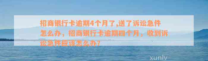 招商银行卡逾期4个月了,送了诉讼急件怎么办，招商银行卡逾期四个月，收到诉讼急件应该怎么办？