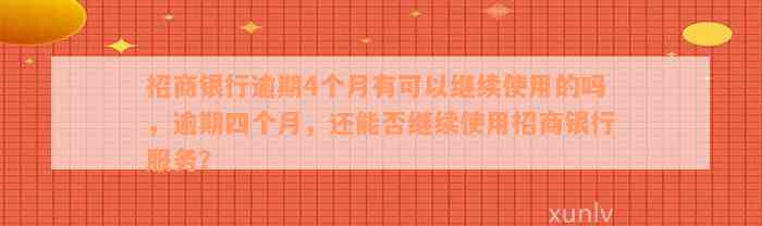 招商银行逾期4个月有可以继续使用的吗，逾期四个月，还能否继续使用招商银行服务？