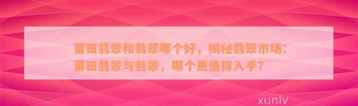 莆田翡翠和翡翠哪个好，揭秘翡翠市场：莆田翡翠与翡翠，哪个更值得入手？