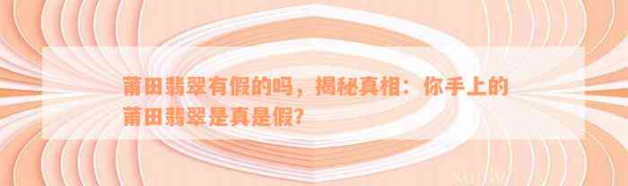 莆田翡翠有假的吗，揭秘真相：你手上的莆田翡翠是真是假？