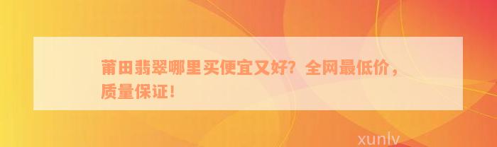 莆田翡翠哪里买便宜又好？全网最低价，质量保证！