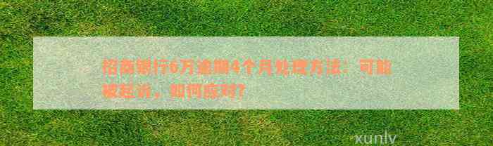 招商银行6万逾期4个月处理方法：可能被起诉，如何应对？