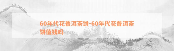 60年代花普洱茶饼-60年代花普洱茶饼值钱吗