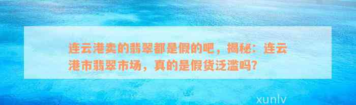 连云港卖的翡翠都是假的吧，揭秘：连云港市翡翠市场，真的是假货泛滥吗？