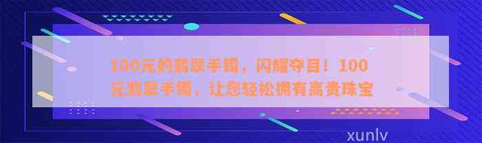 100元的翡翠手镯，闪耀夺目！100元翡翠手镯，让您轻松拥有高贵珠宝