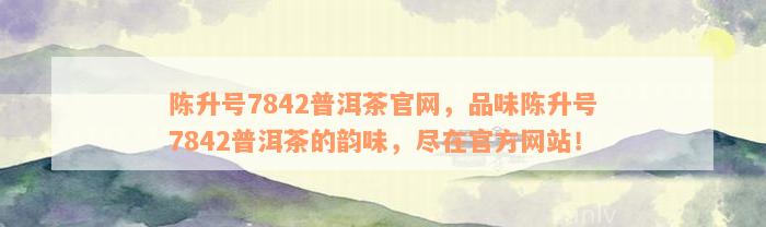 陈升号7842普洱茶官网，品味陈升号7842普洱茶的韵味，尽在官方网站！