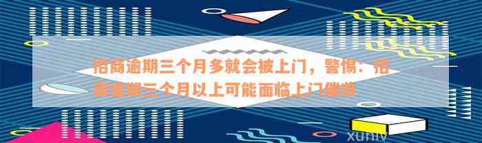 招商逾期三个月多就会被上门，警惕：招商逾期三个月以上可能面临上门催收