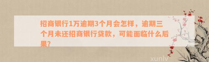 招商银行1万逾期3个月会怎样，逾期三个月未还招商银行贷款，可能面临什么后果？