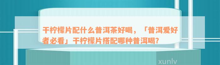 干柠檬片配什么普洱茶好喝，「普洱爱好者必看」干柠檬片搭配哪种普洱喝？