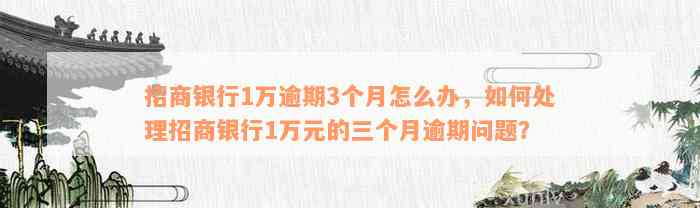 招商银行1万逾期3个月怎么办，如何处理招商银行1万元的三个月逾期问题？