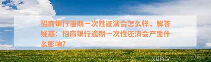 招商银行逾期一次性还清会怎么样，解答疑惑：招商银行逾期一次性还清会产生什么影响？