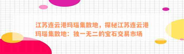 江苏连云港玛瑙集散地，探秘江苏连云港玛瑙集散地：独一无二的宝石交易市场