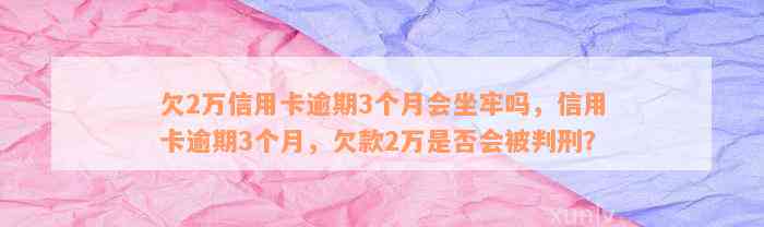 欠2万信用卡逾期3个月会坐牢吗，信用卡逾期3个月，欠款2万是否会被判刑？