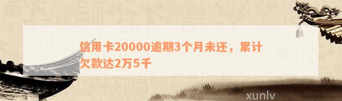 信用卡20000逾期3个月未还，累计欠款达2万5千