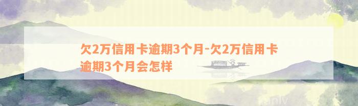 欠2万信用卡逾期3个月-欠2万信用卡逾期3个月会怎样